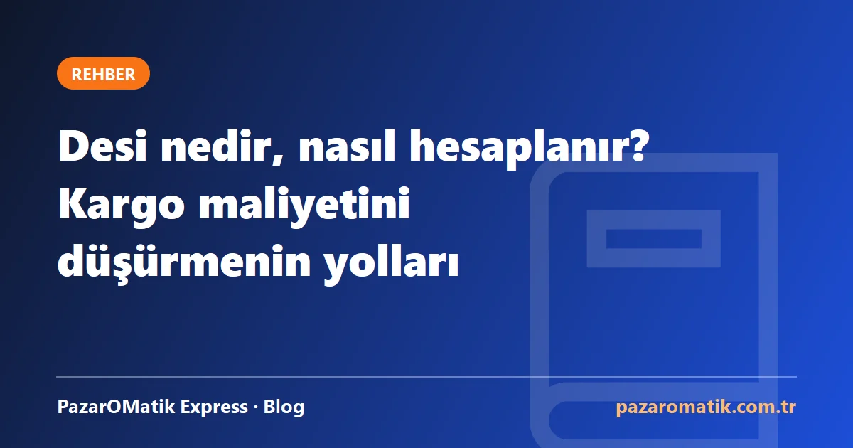Desi nedir, nasıl hesaplanır? Kargo maliyetini düşürmenin yolları