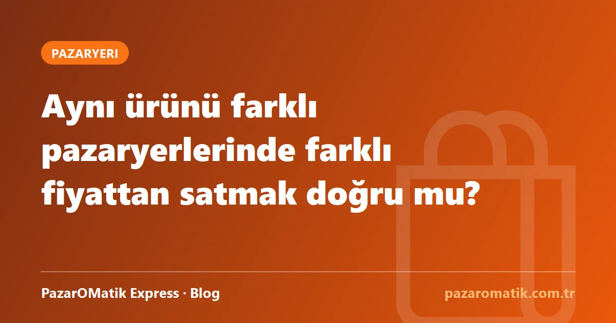 Aynı ürünü farklı pazaryerlerinde farklı fiyattan satmak doğru mu?